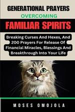 Generational Prayers: Overcoming Familiar Spirits, Breaking Curses And Hexes, And 200 Prayers For Release Of Financial Miracles, Blessings & Breakthrough Into Your Life