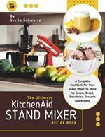 The Ultimate kitchenaid Stand Mixer Recipe Book: A Complete Cookbook For Your Stand Mixer To Make Ice Cream, Bread, Smoothies, Desserts and Beyond