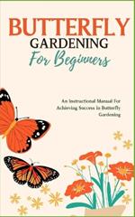 Butterfly Gardening for Beginners: An Instructional Manual For Achieving Success In Butterfly Gardening