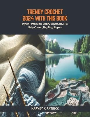 Trendy Crochet 2024 with this Book: Stylish Patterns for Granny Square, Bow Tie, Baby Cocoon, Rag Rug, Slippers - Harvey X Patrick - cover