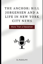 The Anchor: Bill Jorgensen and a Life in New York City News: More Than a Newsman