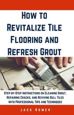 How to Revitalize Tile Flooring and Refresh Grout: Step-by-Step Instructions on Cleaning Grout, Repairing Cracks, and Reviving Dull Tiles with Professional Tips and Techniques