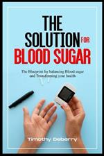 The Solution for Blood Sugar: The Blueprint for Balancing Blood Sugar and Transforming Your Health