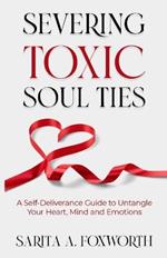 Severing Toxic Soul Ties: A Self-Deliverance Guide to Untangle Your Heart, Mind, and Emotions