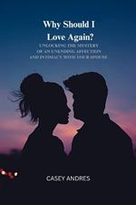 Why Should I Love again?: Unlocking the mystery of an unending affection and intimacy with your spouse