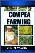 Novices Guide to Cowpea Farming: From Seed To Harvest, The Beginners Manual To Cultivating, Achieving Success And Thriving In Cowpea Farming