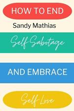 How To End Self-Sabotage and Embrace Self-Love: Heal Your Relationship with Yourself: A Step-by-Step Guide to Stop Self-Destructive Behaviors and Embrace Radical Self-Acceptance