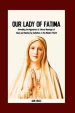 Our Lady of Fatima: Unveiling the Mysteries of Fatima messages, miracles and the Enduring Legacy for Catholics in the Modern world
