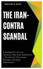 The Iran-Contra Scandal: A Shocking Tale of Covert Operations, Arms Deals, And Betrayal at The Pinnacle of Governance Throughout the Regan Administration