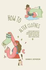 How to Alter Clothes: Hannah's Simple Guide to Learning How to Alter Your Own Clothing Such as Jeans, Dresses, Tank Tops, and Ready to Wear Clothes.