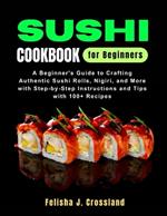 Sushi Cookbook for Beginners: A Beginner's Guide to Crafting Authentic Sushi Rolls, Nigiri, and More with Step-by-Step Instructions and Tips with 100+ Recipes