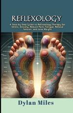 Reflexology: A Step-by-Step Guide to Reflexology Therapy for Stress, Anxiety, Reduce Pain, Fatigue, Relieve Tension, and Lose Weight