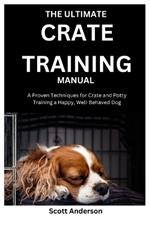 The Ultimate Crate Training Manual: A Proven Techniques for Crate and Potty Training a Happy, Well-Behaved Dog
