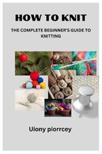 How to Knit: The Complete Beginner's Guide to Knitting