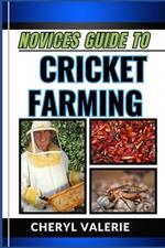 Novices Guide to Cricket Farming: Grassroots To Greenhouses, The Beginners Journey Into The World Of Sustainable Protein, And Achieving Success In Cricket Farming