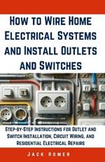 How to Wire Home Electrical Systems and Install Outlets and Switches: Step-by-Step Instructions for Outlet and Switch Installation, Circuit Wiring, and Residential Electrical Repairs