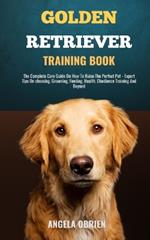 Golden Retriever Training Book: From Fluff To Fabulous. A Complete Care Guide On How To Raise The Perfect Pet - Expert Tips On choosing, Grooming, Feeding, Health, Obedience Training And Beyond