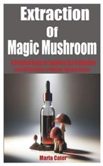 Extraction of Magic Mushroom: A Detailed Guide in Exploring the Cultivation and Utilization of Magic Mushrooms