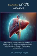 Eradicating LIVER Diseases: The ultimate guide to putting an end to Hepatitis, Cirrhosis, Hemochromatosis, NAFLD, Liver Cancer, Cholangitis among others