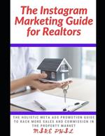 The Instagram Marketing Guide for Realtors: The Holistic Meta Ads Promotion Guide to Rack More Sales and Commission in the Property and Real Estate Market