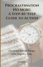 Procrastination No More: A Step-by-Step Guide to Action: Creating Lasting Change, One Step at a Time