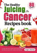 The Healthy Juicing for Cancer Recipes book: A super easy anti-cancer diet cookbook with 80 delicious juices for vitality and healing