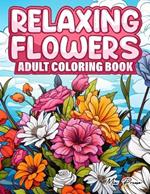 Relaxing Flowers Adult Coloring Book: Blooms of Serenity, A Meditative Floral Coloring Experience Through Nature's Palette, Relaxation and stress Relief