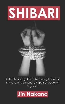 Shibari: A step by step guide to Mastering the Art of Kinbaku and Japanese Rope Bondage for Beginners - Jin Nakano - cover