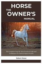 The Horse Owner's Manual: The Complete Step-By-Step Practical Guide and Techniques for Optimal Equine Health
