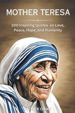 Mother Teresa: 100 Inspiring Quotes on Love, Service, Purpose and Humanity