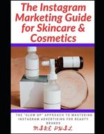The Instagram Marketing Guide for Skincare and Cosmetics: The Glow-Up Approach to Mastering Instagram Advertising for Beauty Brands