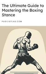 The Ultimate Guide to Mastering the Boxing Stance: Understand the importance of your boxing stance but also how to perfect it, adapt it, and use it to become a more formidable fighter