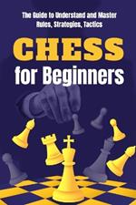 Chess for Beginners: The Guide to Understand and Master Rules, Strategies, Tactics: Chess Tutorials