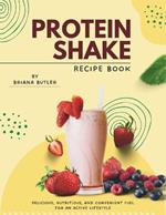 Protein Shake Recipe Book: Delicious, Nutritious, and Convenient Fuel for an Active Lifestyle