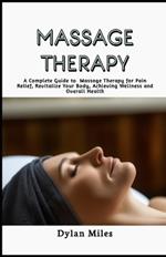 Massage Therapy Guide: A Complete Guide to Massage Therapy for Pain Relief, Revitalize Your Body, Achieving Wellness and Overall Health