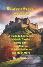 Between Heaven and Earth: A Guide to Scottish Castles, The Best Castle Gardens, Battle Sites, Monuments, Tourist Spots, Golf Courses, The Best Beaches and Whisky Distilleries