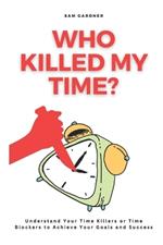 Who Killed My Time?: Understand Your Time Killers or Time Blockers to Achieve Your Goals and Success