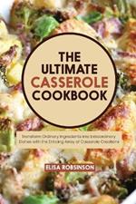 The Ultimate Casserole Cookbook: Transform Ordinary Ingredients into Extraordinary Dishes with the Enticing Array of Casserole Creations