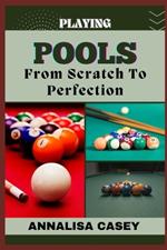 Playing Pools from Scratch to Perfection: Mastering The Cue, The Beginners Handbook Of Playing Pools From Novice To Becoming An Expert