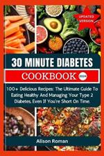 30 Minute Diabetes Cookbook: 100+ Delicious Recipes: The Ultimate Guide To Eating Healthy And Managing Your Type 2 Diabetes, Even If You're Short On Time.