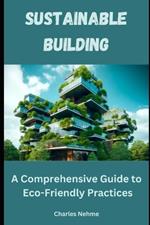 Sustainable Building: A Comprehensive Guide to Eco-Friendly Practices