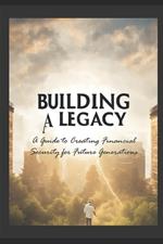 Building a Legacy: A Guide to Creating Financial Security for Future Generations