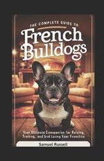 The Complete Guide to French Bulldogs: Your Ultimate Companion for Raising, Training, and Loving Your Frenchie