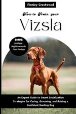 How to Train Your Vizsla: An Expert Guide to Smart Socialization Strategies for Caring, Grooming, and Raising a Confident Hunting Dog