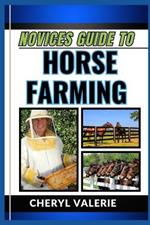 Novices Guide to Horse Farming: From Stable To Saddle, The Beginners Manual To Rearing, Caring And Achieving Success In Horse Farming