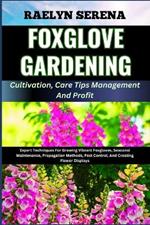 FOXGLOVE GARDENING Cultivation, Care Tips Management And Profit: Expert Techniques For Growing Vibrant Foxgloves, Seasonal Maintenance, Propagation Methods, Pest Control, And Creating Flower Displays