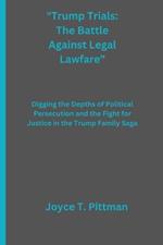 Trump Trials: The Battle Against Legal Lawfare: Digging the Depths of Political Persecution and the Fight for Justice in the Trump Family Saga