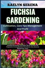 FUCHSIA GARDENING Cultivation, Care Tips Management And Profit: Unlocking The Secrets From Expert Tips On Varieties, Soil Preparation, Pruning Methods, Pest Control, Care, Seasonal Maintenance +More