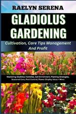 GLADIOLUS GARDENING Cultivation, Care Tips Management And Profit: Mastering Gladiolus Varieties, Soil Enrichment, Planting Strategies, Seasonal Care, Pest Control, Flower Display Ideas + More