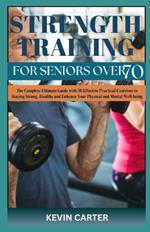 Strength Training for Seniors Over 70: The Complete Ultimate Guide with 30 Effective Practical Exercises to Staying Strong, Healthy and Enhance Your Physical and Mental Well-being